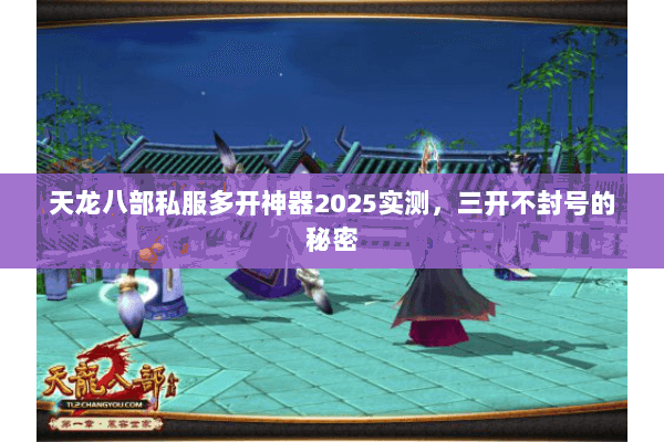 天龙八部私服多开神器2025实测，三开不封号的秘密