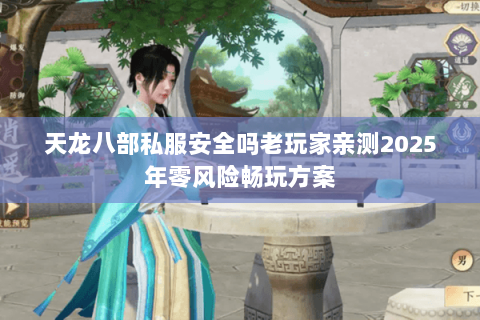 天龙八部私服安全吗老玩家亲测2025年零风险畅玩方案