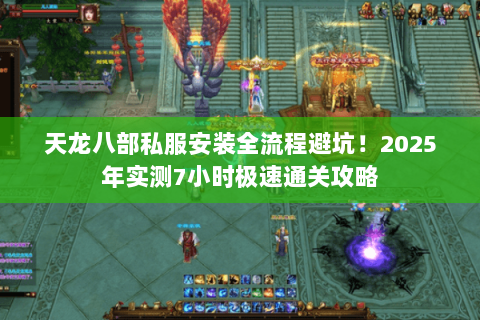 天龙八部私服安装全流程避坑！2025年实测7小时极速通关攻略