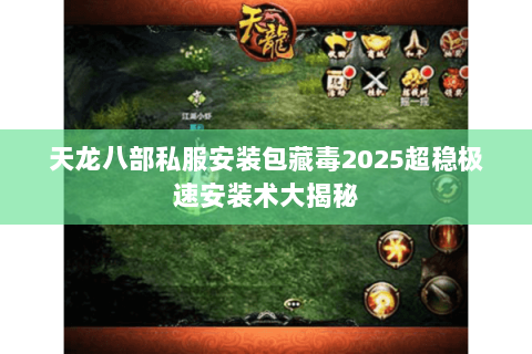 天龙八部私服安装包藏毒2025超稳极速安装术大揭秘 天龙八部私服安装包藏毒2025超稳极速安装术大揭秘