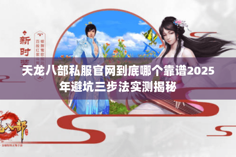 天龙八部私服官网到底哪个靠谱2025年避坑三步法实测揭秘