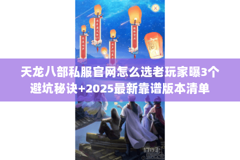 天龙八部私服官网怎么选老玩家曝3个避坑秘诀+2025最新靠谱版本清单