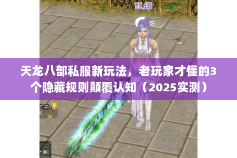 天龙八部私服新玩法，老玩家才懂的3个隐藏规则颠覆认知（2025实测）