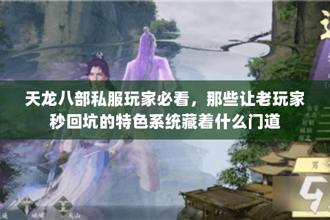 天龙八部私服玩家必看，那些让老玩家秒回坑的特色系统藏着什么门道