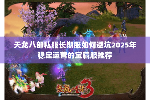 天龙八部私服长期服如何避坑2025年稳定运营的宝藏服推荐