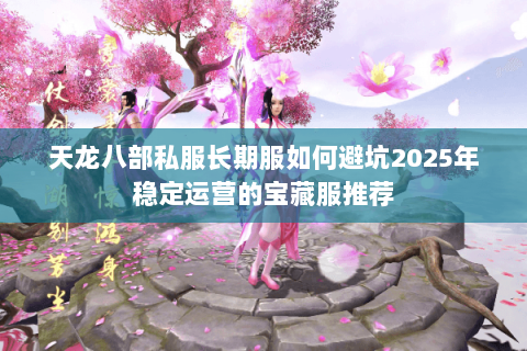 天龙八部私服长期服如何避坑2025年稳定运营的宝藏服推荐
