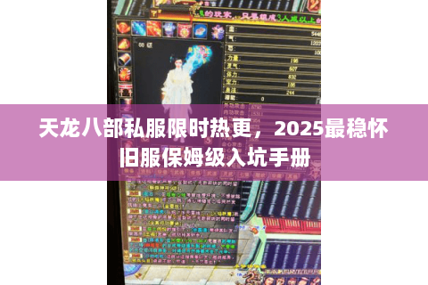 天龙八部私服限时热更，2025最稳怀旧服保姆级入坑手册