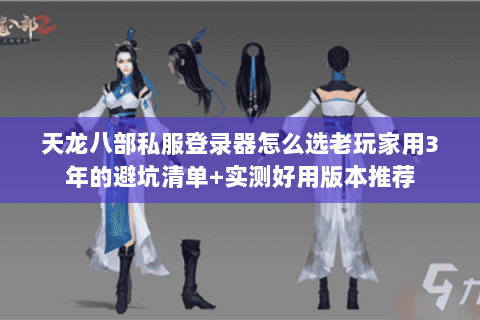 天龙八部私服登录器怎么选老玩家用3年的避坑清单+实测好用版本推荐
