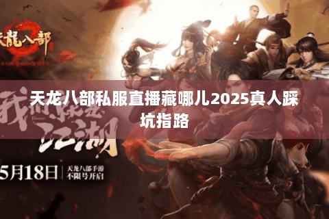 天龙八部私服直播藏哪儿2025真人踩坑指路