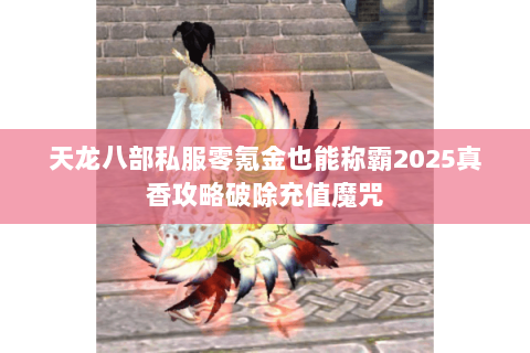 天龙八部私服零氪金也能称霸2025真香攻略破除充值魔咒
