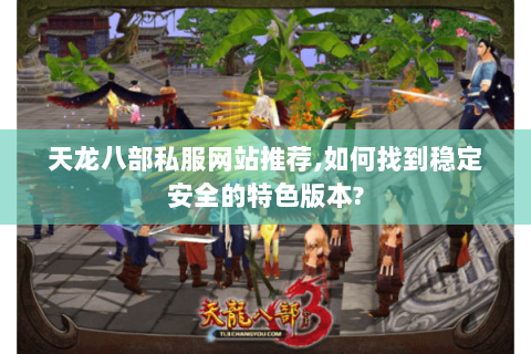 天龙八部私服网站推荐,如何找到稳定安全的特色版本?
