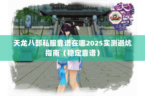 天龙八部私服靠谱在哪2025实测避坑指南（稳定靠谱）