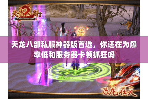 天龙八部私服神器版首选，你还在为爆率低和服务器卡顿抓狂吗