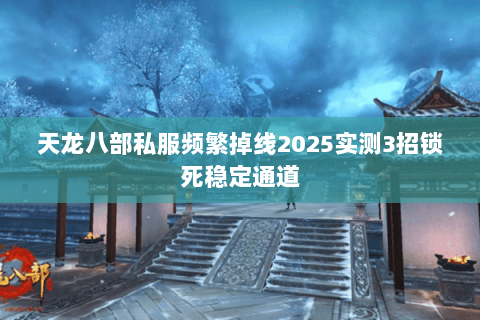 天龙八部私服频繁掉线2025实测3招锁死稳定通道