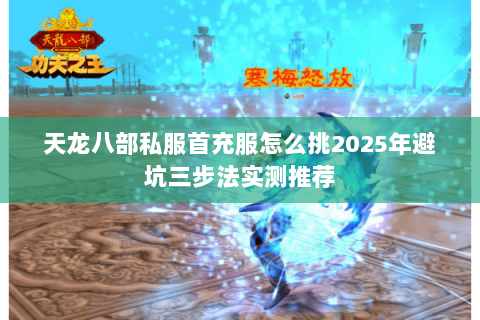 天龙八部私服首充服怎么挑2025年避坑三步法实测推荐