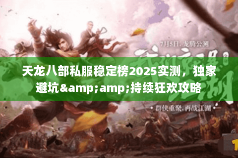 天龙八部私服稳定榜2025实测，独家避坑&amp;持续狂欢攻略