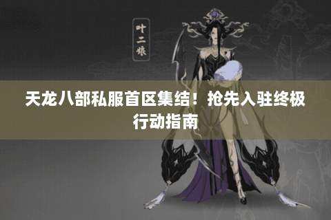 天龙八部私服首区集结！抢先入驻终极行动指南