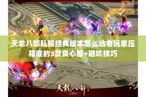 天龙八部私服经典版本怎么选老玩家压箱底的3款良心服+避坑技巧