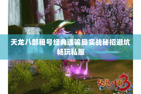 天龙八部租号经典遇骗局实战秘招避坑畅玩私服