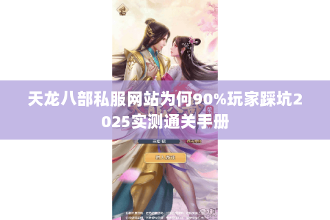 天龙八部私服网站为何90%玩家踩坑2025实测通关手册
