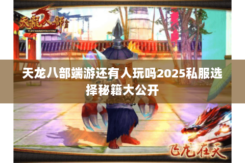 天龙八部端游还有人玩吗2025私服选择秘籍大公开