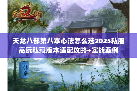 天龙八部第八本心法怎么选2025私服高玩私藏版本适配攻略+实战案例