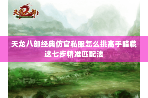 天龙八部经典仿官私服怎么挑高手暗藏这七步精准匹配法