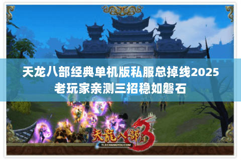 天龙八部经典单机版私服总掉线2025老玩家亲测三招稳如磐石