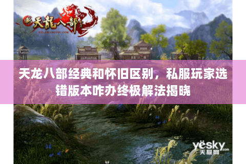 天龙八部经典和怀旧区别，私服玩家选错版本咋办终极解法揭晓