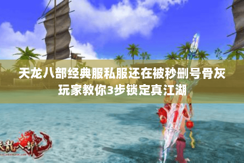 天龙八部经典服私服还在被秒删号骨灰玩家教你3步锁定真江湖 天龙八部经典服私服还在被秒删号骨灰玩家教你3步锁定真江湖