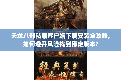 天龙八部私服客户端下载安装全攻略,如何避开风险找到稳定版本? 天龙八部私服客户端下载安装全攻略,如何避开风险找到稳定版本?