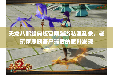 天龙八部经典版官网端游私服乱象，老玩家怒删客户端后的意外发现