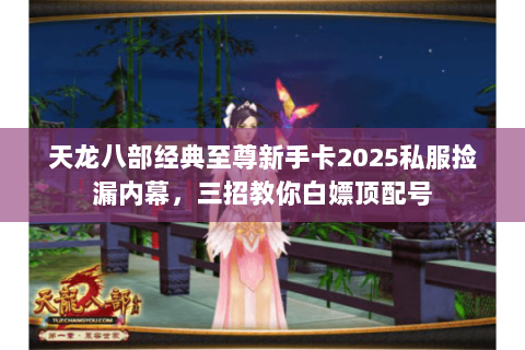 天龙八部经典至尊新手卡2025私服捡漏内幕，三招教你白嫖顶配号
