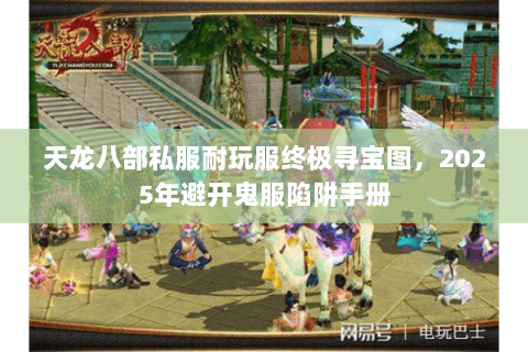 天龙八部私服耐玩服终极寻宝图，2025年避开鬼服陷阱手册