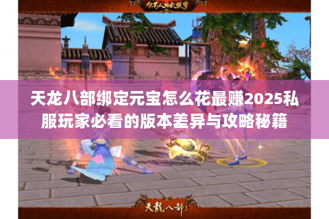 天龙八部绑定元宝怎么花最赚2025私服玩家必看的版本差异与攻略秘籍