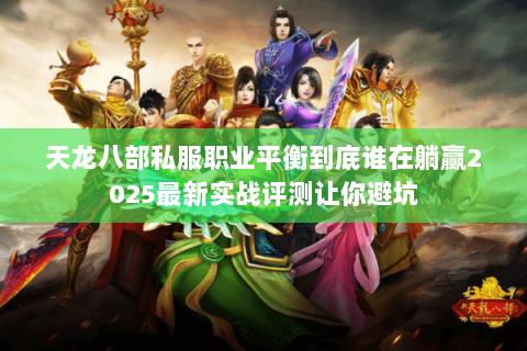 天龙八部私服职业平衡到底谁在躺赢2025最新实战评测让你避坑