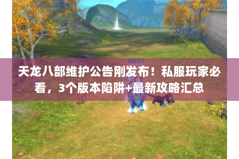 天龙八部维护公告刚发布！私服玩家必看，3个版本陷阱+最新攻略汇总