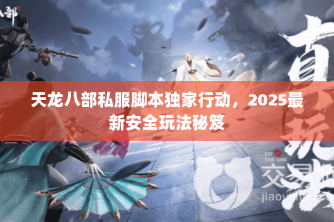 天龙八部私服脚本独家行动，2025最新安全玩法秘笈