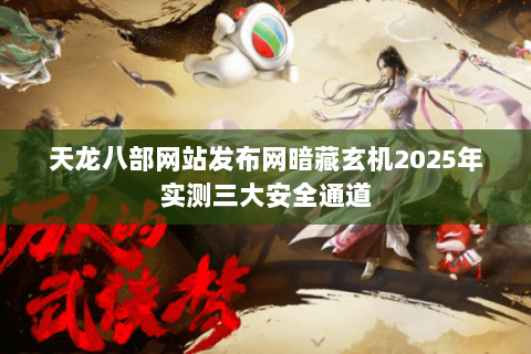 天龙八部网站发布网暗藏玄机2025年实测三大安全通道
