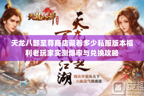 天龙八部至尊商店藏着多少私服版本福利老玩家实测爆率与兑换攻略