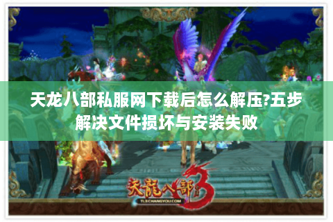 天龙八部私服网下载后怎么解压?五步解决文件损坏与安装失败