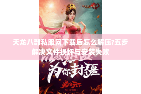 天龙八部私服网下载后怎么解压?五步解决文件损坏与安装失败