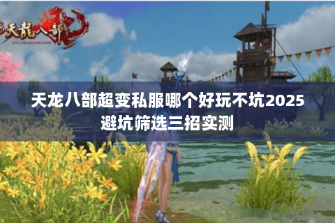 天龙八部超变私服哪个好玩不坑2025避坑筛选三招实测
