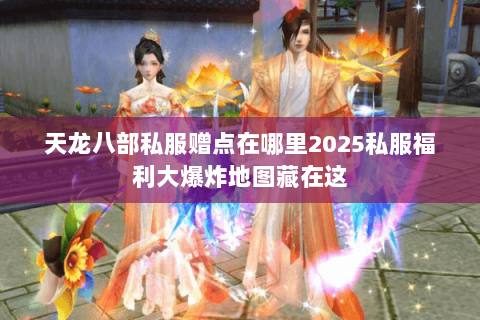 天龙八部私服赠点在哪里2025私服福利大爆炸地图藏在这