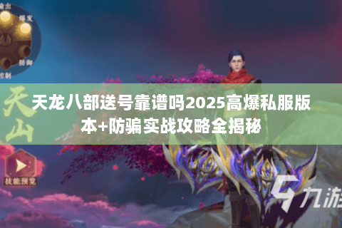 天龙八部送号靠谱吗2025高爆私服版本+防骗实战攻略全揭秘