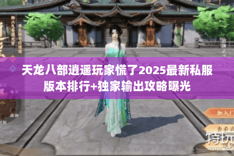 天龙八部逍遥玩家慌了2025最新私服版本排行+独家输出攻略曝光