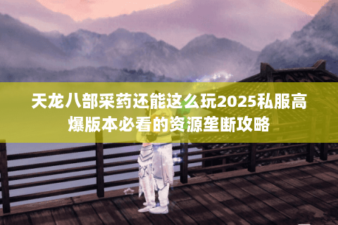 天龙八部采药还能这么玩2025私服高爆版本必看的资源垄断攻略