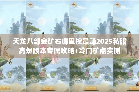 天龙八部金矿石哪里挖最赚2025私服高爆版本专属攻略+冷门矿点实测
