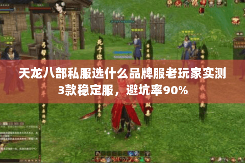天龙八部私服选什么品牌服老玩家实测3款稳定服，避坑率90%