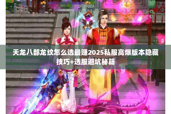 天龙八部龙纹怎么选最赚2025私服高爆版本隐藏技巧+选服避坑秘籍